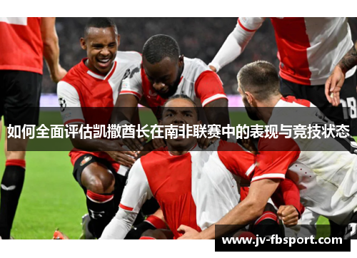 如何全面评估凯撒酋长在南非联赛中的表现与竞技状态 如何全面评估凯撒酋长在南非联赛中的表现与竞技状态