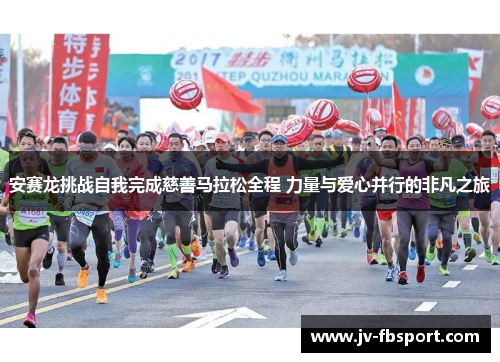 安赛龙挑战自我完成慈善马拉松全程 力量与爱心并行的非凡之旅 安赛龙挑战自我完成慈善马拉松全程 力量与爱心并行的非凡之旅