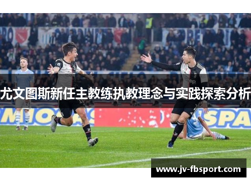 尤文图斯新任主教练执教理念与实践探索分析 尤文图斯新任主教练执教理念与实践探索分析
