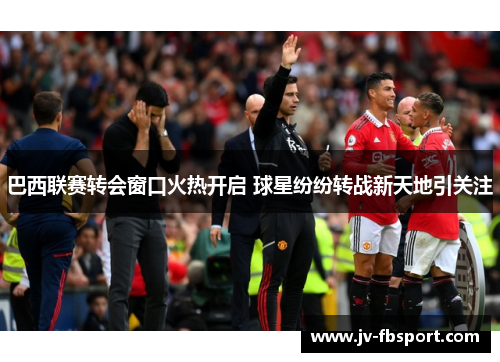 巴西联赛转会窗口火热开启 球星纷纷转战新天地引关注 巴西联赛转会窗口火热开启 球星纷纷转战新天地引关注
