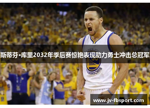 斯蒂芬·库里2032年季后赛惊艳表现助力勇士冲击总冠军 斯蒂芬·库里2032年季后赛惊艳表现助力勇士冲击总冠军