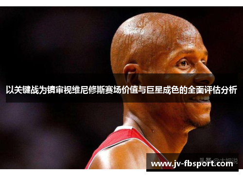 以关键战为镜审视维尼修斯赛场价值与巨星成色的全面评估分析 以关键战为镜审视维尼修斯赛场价值与巨星成色的全面评估分析