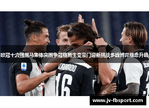 欧冠十六强黑马集体突围争冠格局生变豪门迎新挑战多线博弈悬念升级 欧冠十六强黑马集体突围争冠格局生变豪门迎新挑战多线博弈悬念升级