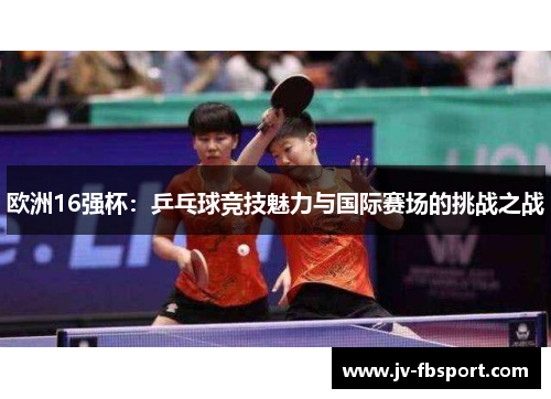 欧洲16强杯:乒乓球竞技魅力与国际赛场的挑战之战 欧洲16强杯:乒乓球竞技魅力与国际赛场的挑战之战