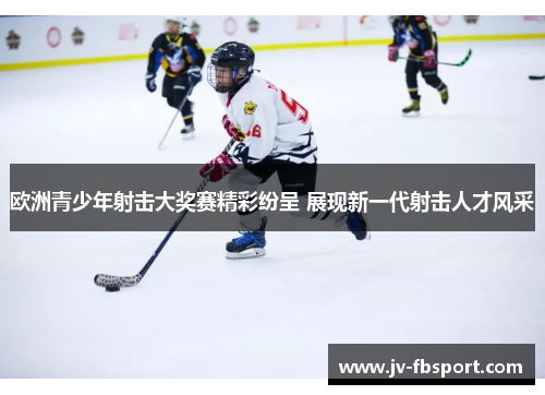 欧洲青少年射击大奖赛精彩纷呈 展现新一代射击人才风采 欧洲青少年射击大奖赛精彩纷呈 展现新一代射击人才风采