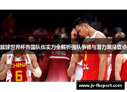 篮球世界杯各国队伍实力全解析强队争锋与潜力黑马盘点 篮球世界杯各国队伍实力全解析强队争锋与潜力黑马盘点