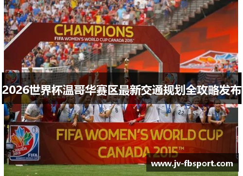 2026世界杯温哥华赛区最新交通规划全攻略发布 2026世界杯温哥华赛区最新交通规划全攻略发布