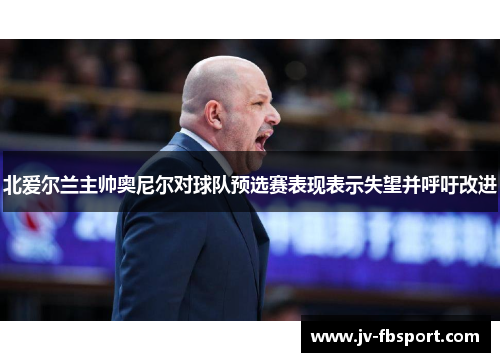 北爱尔兰主帅奥尼尔对球队预选赛表现表示失望并呼吁改进 北爱尔兰主帅奥尼尔对球队预选赛表现表示失望并呼吁改进