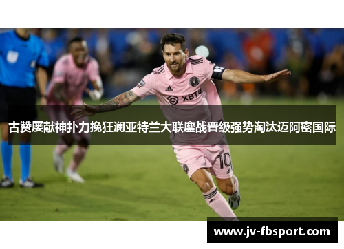 古赞屡献神扑力挽狂澜亚特兰大联鏖战晋级强势淘汰迈阿密国际 古赞屡献神扑力挽狂澜亚特兰大联鏖战晋级强势淘汰迈阿密国际