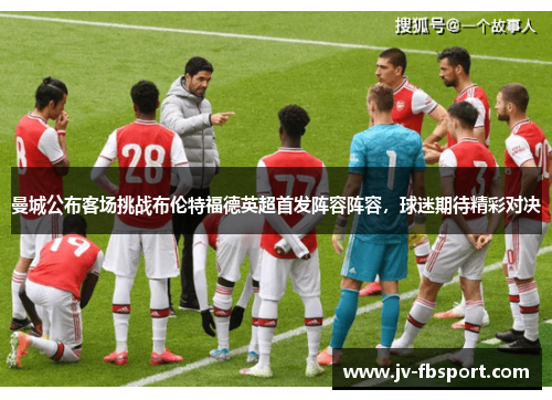曼城公布客场挑战布伦特福德英超首发阵容阵容,球迷期待精彩对决 曼城公布客场挑战布伦特福德英超首发阵容阵容,球迷期待精彩对决