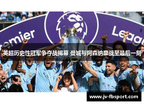 英超历史性冠军争夺战揭幕 曼城与阿森纳鏖战至最后一刻 英超历史性冠军争夺战揭幕 曼城与阿森纳鏖战至最后一刻