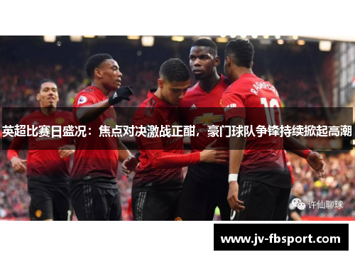 英超比赛日盛况:焦点对决激战正酣,豪门球队争锋持续掀起高潮 英超比赛日盛况:焦点对决激战正酣,豪门球队争锋持续掀起高潮