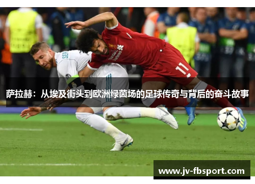 萨拉赫:从埃及街头到欧洲绿茵场的足球传奇与背后的奋斗故事 萨拉赫:从埃及街头到欧洲绿茵场的足球传奇与背后的奋斗故事