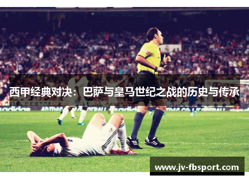 西甲经典对决:巴萨与皇马世纪之战的历史与传承 西甲经典对决:巴萨与皇马世纪之战的历史与传承