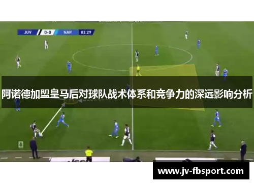 阿诺德加盟皇马后对球队战术体系和竞争力的深远影响分析 阿诺德加盟皇马后对球队战术体系和竞争力的深远影响分析