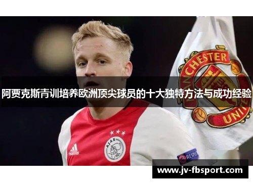 阿贾克斯青训培养欧洲顶尖球员的十大独特方法与成功经验 阿贾克斯青训培养欧洲顶尖球员的十大独特方法与成功经验