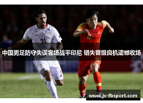 中国男足防守失误客场战平印尼 错失晋级良机遗憾收场 中国男足防守失误客场战平印尼 错失晋级良机遗憾收场