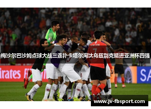 梅沙尔巴沙姆点球大战三连扑卡塔尔淘汰乌兹别克挺进亚洲杯四强 梅沙尔巴沙姆点球大战三连扑卡塔尔淘汰乌兹别克挺进亚洲杯四强