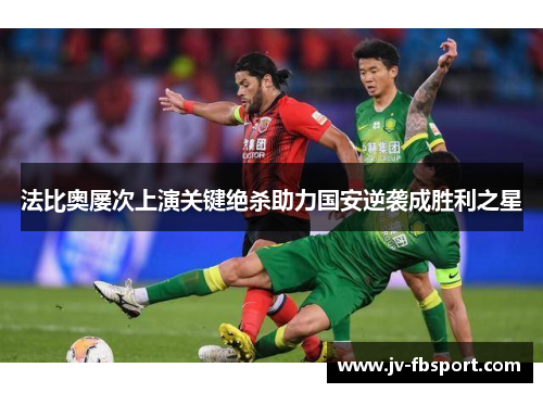 法比奥屡次上演关键绝杀助力国安逆袭成胜利之星 法比奥屡次上演关键绝杀助力国安逆袭成胜利之星