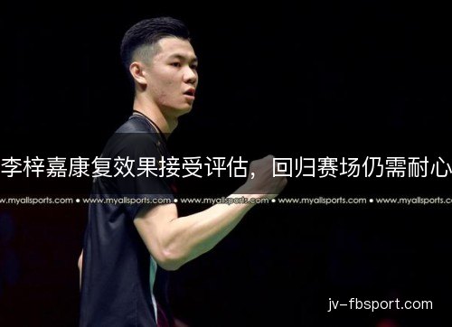 李梓嘉康复效果接受评估,回归赛场仍需耐心 李梓嘉康复效果接受评估,回归赛场仍需耐心