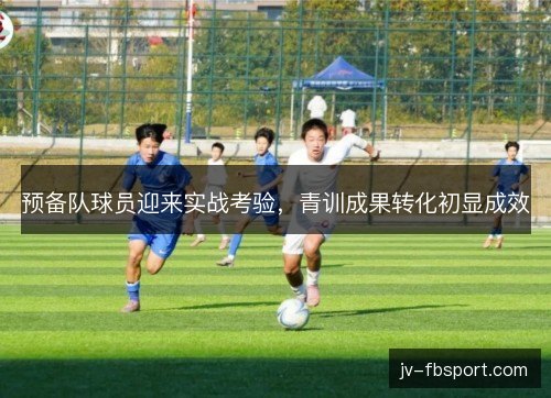 预备队球员迎来实战考验,青训成果转化初显成效 预备队球员迎来实战考验,青训成果转化初显成效