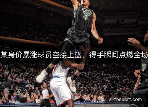 某身价暴涨球员空接上篮,得手瞬间点燃全场 某身价暴涨球员空接上篮,得手瞬间点燃全场